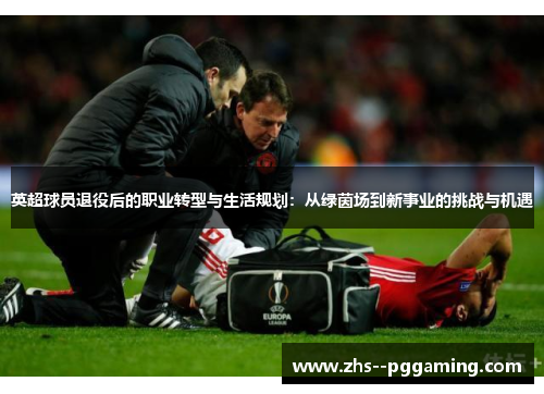 英超球员退役后的职业转型与生活规划：从绿茵场到新事业的挑战与机遇