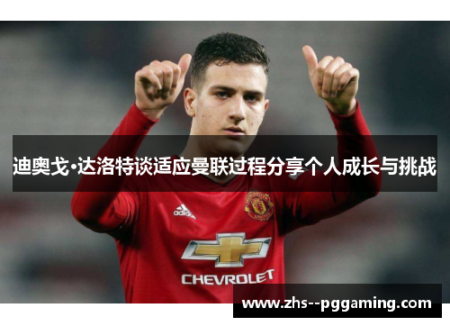 迪奥戈·达洛特谈适应曼联过程分享个人成长与挑战 迪奥戈·达洛特谈适应曼联过程分享个人成长与挑战