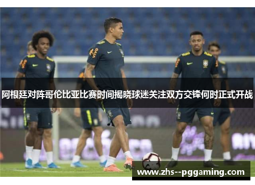 阿根廷对阵哥伦比亚比赛时间揭晓球迷关注双方交锋何时正式开战 阿根廷对阵哥伦比亚比赛时间揭晓球迷关注双方交锋何时正式开战