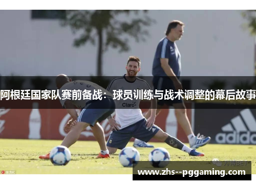 阿根廷国家队赛前备战:球员训练与战术调整的幕后故事 阿根廷国家队赛前备战:球员训练与战术调整的幕后故事