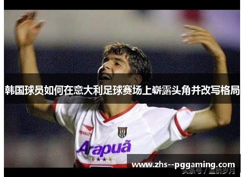 韩国球员如何在意大利足球赛场上崭露头角并改写格局