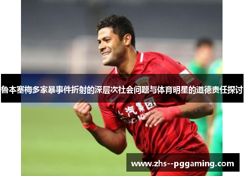 鲁本塞梅多家暴事件折射的深层次社会问题与体育明星的道德责任探讨