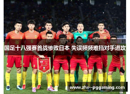 国足十八强赛首战惨败日本 失误频频难挡对手进攻 国足十八强赛首战惨败日本 失误频频难挡对手进攻