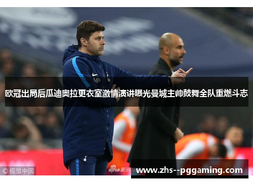 欧冠出局后瓜迪奥拉更衣室激情演讲曝光曼城主帅鼓舞全队重燃斗志 欧冠出局后瓜迪奥拉更衣室激情演讲曝光曼城主帅鼓舞全队重燃斗志