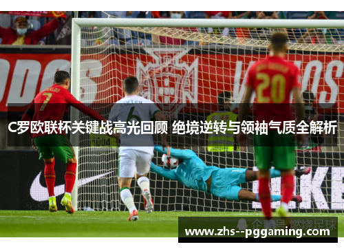 C罗欧联杯关键战高光回顾 绝境逆转与领袖气质全解析 C罗欧联杯关键战高光回顾 绝境逆转与领袖气质全解析
