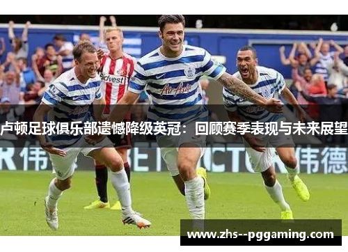 卢顿足球俱乐部遗憾降级英冠:回顾赛季表现与未来展望 卢顿足球俱乐部遗憾降级英冠:回顾赛季表现与未来展望