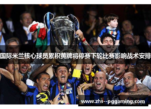国际米兰核心球员累积黄牌将停赛下轮比赛影响战术安排 国际米兰核心球员累积黄牌将停赛下轮比赛影响战术安排