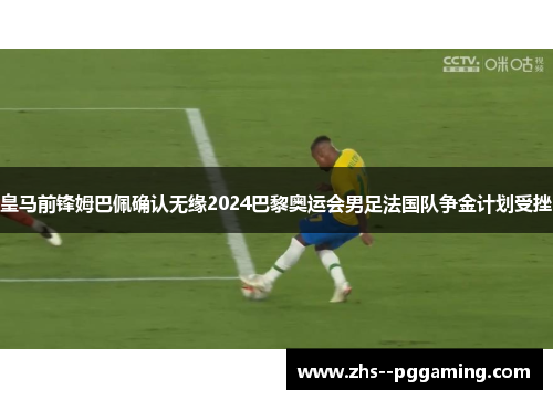 皇马前锋姆巴佩确认无缘2024巴黎奥运会男足法国队争金计划受挫