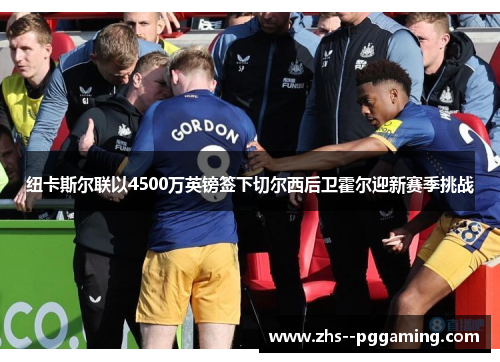 纽卡斯尔联以4500万英镑签下切尔西后卫霍尔迎新赛季挑战
