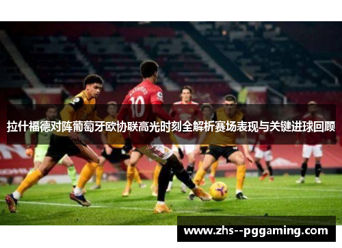 拉什福德对阵葡萄牙欧协联高光时刻全解析赛场表现与关键进球回顾 拉什福德对阵葡萄牙欧协联高光时刻全解析赛场表现与关键进球回顾
