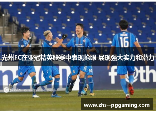光州FC在亚冠精英联赛中表现抢眼 展现强大实力和潜力
