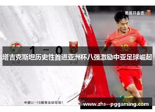 塔吉克斯坦历史性首进亚洲杯八强激励中亚足球崛起 塔吉克斯坦历史性首进亚洲杯八强激励中亚足球崛起