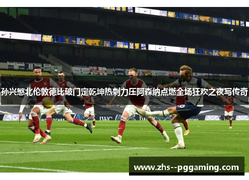 孙兴慜北伦敦德比破门定乾坤热刺力压阿森纳点燃全场狂欢之夜写传奇 孙兴慜北伦敦德比破门定乾坤热刺力压阿森纳点燃全场狂欢之夜写传奇
