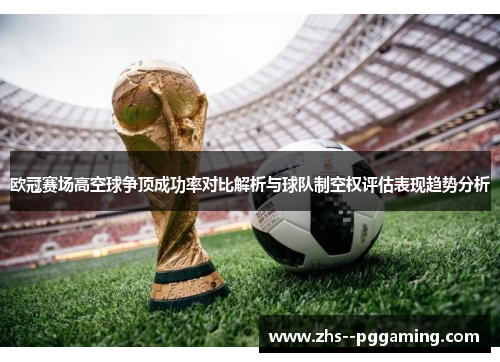 欧冠赛场高空球争顶成功率对比解析与球队制空权评估表现趋势分析