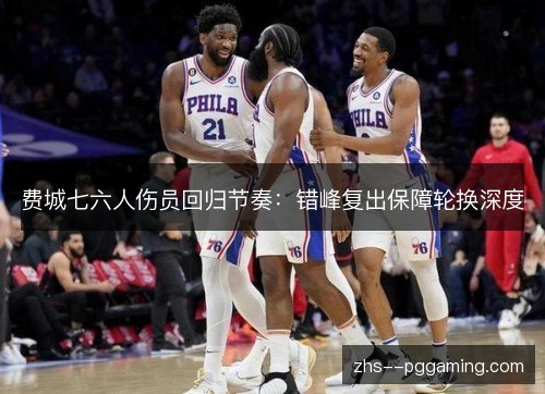 费城七六人伤员回归节奏:错峰复出保障轮换深度 费城七六人伤员回归节奏:错峰复出保障轮换深度